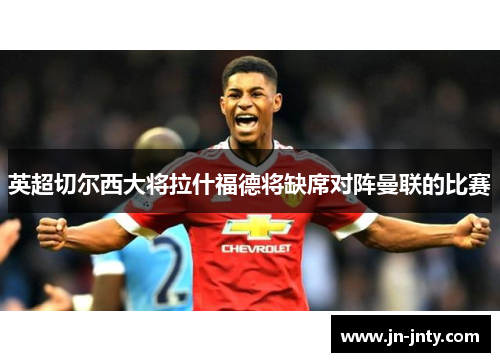 英超切尔西大将拉什福德将缺席对阵曼联的比赛