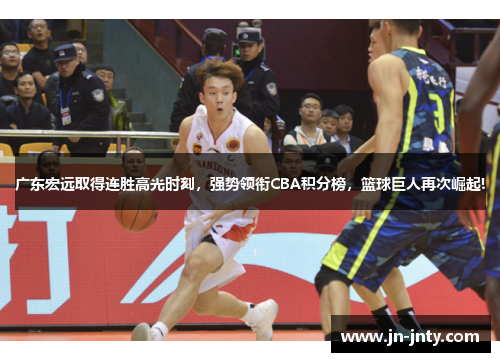 广东宏远取得连胜高光时刻，强势领衔CBA积分榜，篮球巨人再次崛起!