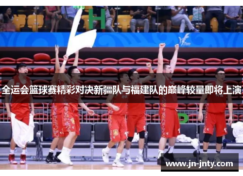 全运会篮球赛精彩对决新疆队与福建队的巅峰较量即将上演