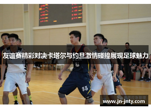 友谊赛精彩对决卡塔尔与约旦激情碰撞展现足球魅力