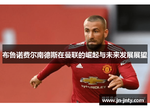 布鲁诺费尔南德斯在曼联的崛起与未来发展展望