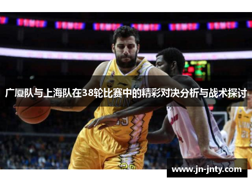 广厦队与上海队在38轮比赛中的精彩对决分析与战术探讨